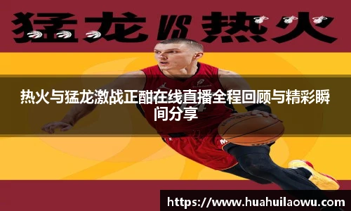 热火与猛龙激战正酣在线直播全程回顾与精彩瞬间分享