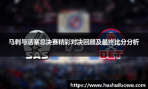 马刺与活塞总决赛精彩对决回顾及最终比分分析