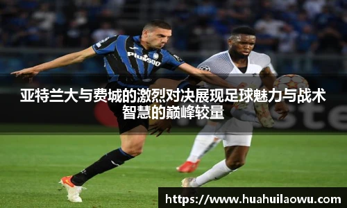亚特兰大与费城的激烈对决展现足球魅力与战术智慧的巅峰较量