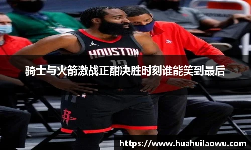 骑士与火箭激战正酣决胜时刻谁能笑到最后