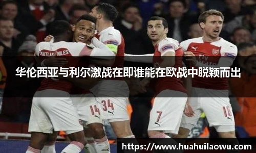 华伦西亚与利尔激战在即谁能在欧战中脱颖而出