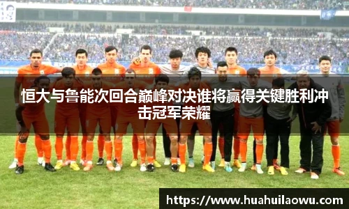 恒大与鲁能次回合巅峰对决谁将赢得关键胜利冲击冠军荣耀