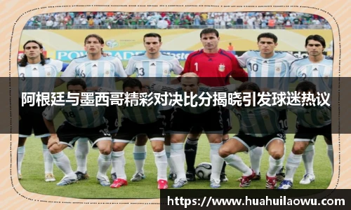 阿根廷与墨西哥精彩对决比分揭晓引发球迷热议