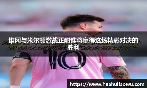 维冈与米尔顿激战正酣谁将赢得这场精彩对决的胜利